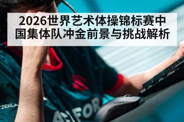 2026世界艺术体操锦标赛中国集体队冲金前景与挑战解析