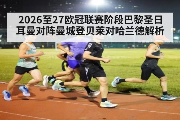 2026至27欧冠联赛阶段巴黎圣日耳曼对阵曼城登贝莱对哈兰德解析