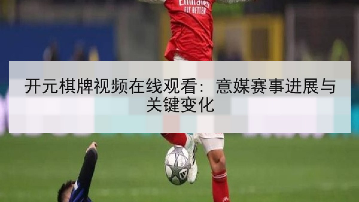 开元棋牌视频在线观看: 意媒赛事进展与关键变化 开元棋牌视频在线观看: 意媒赛事进展与关键变化