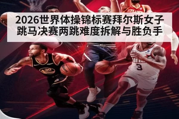 2026世界体操锦标赛拜尔斯女子跳马决赛两跳难度拆解与胜负手